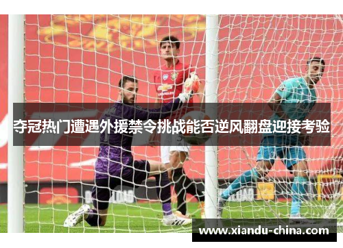 夺冠热门遭遇外援禁令挑战能否逆风翻盘迎接考验