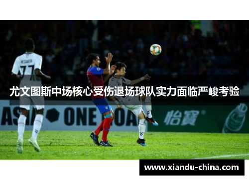尤文图斯中场核心受伤退场球队实力面临严峻考验