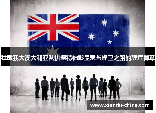壮哉我大澳大利亚队拼搏精神彰显荣誉捍卫之路的辉煌篇章