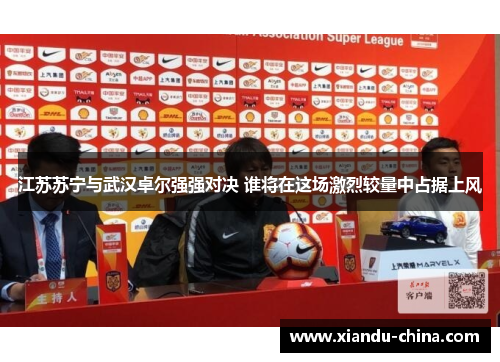 江苏苏宁与武汉卓尔强强对决 谁将在这场激烈较量中占据上风