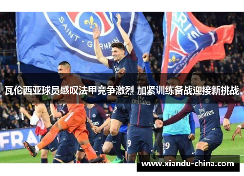 瓦伦西亚球员感叹法甲竞争激烈 加紧训练备战迎接新挑战