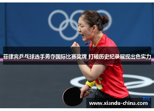 菲律宾乒乓球选手勇夺国际比赛奖牌 打破历史纪录展现出色实力