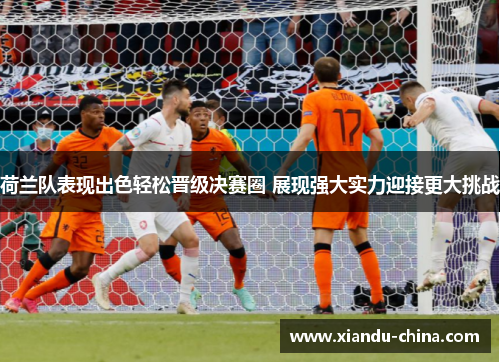 荷兰队表现出色轻松晋级决赛圈 展现强大实力迎接更大挑战