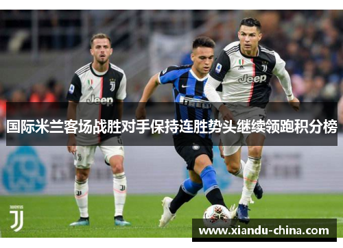 国际米兰客场战胜对手保持连胜势头继续领跑积分榜