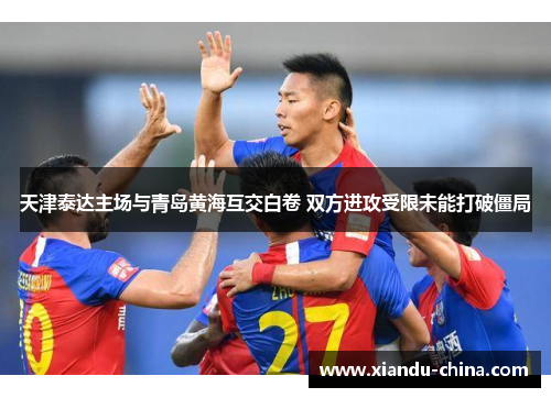 天津泰达主场与青岛黄海互交白卷 双方进攻受限未能打破僵局