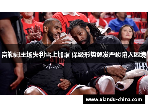 富勒姆主场失利雪上加霜 保级形势愈发严峻陷入困境