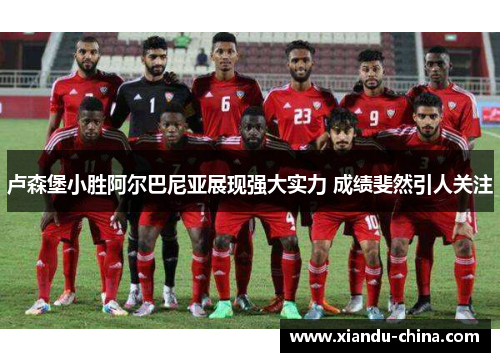 卢森堡小胜阿尔巴尼亚展现强大实力 成绩斐然引人关注