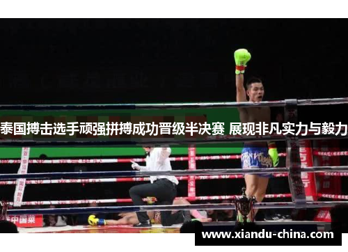 泰国搏击选手顽强拼搏成功晋级半决赛 展现非凡实力与毅力