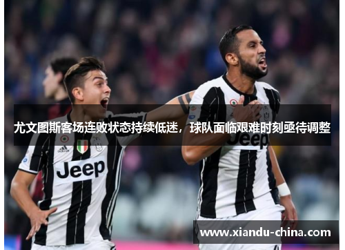尤文图斯客场连败状态持续低迷，球队面临艰难时刻亟待调整
