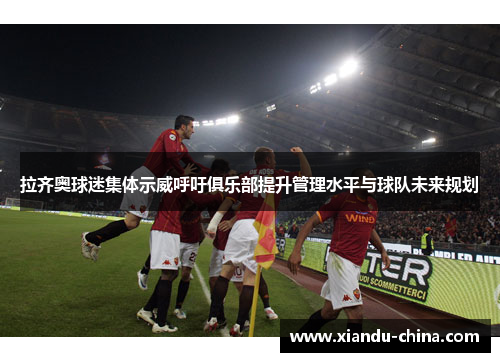 拉齐奥球迷集体示威呼吁俱乐部提升管理水平与球队未来规划