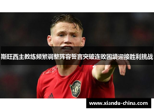 斯旺西主教练频繁调整阵容誓言突破连败困境迎接胜利挑战