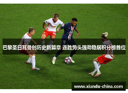 巴黎圣日耳曼创历史新篇章 连胜势头强劲稳居积分榜首位