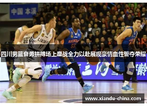 四川男篮奋勇拼搏场上鏖战全力以赴展现豪情血性誓夺荣耀