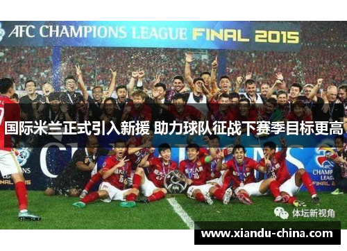 国际米兰正式引入新援 助力球队征战下赛季目标更高