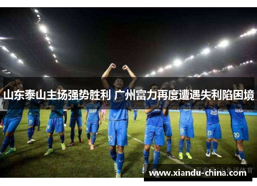 山东泰山主场强势胜利 广州富力再度遭遇失利陷困境