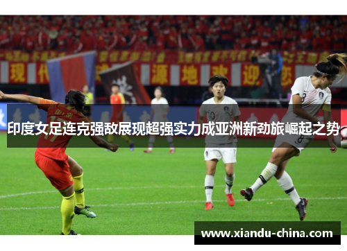 印度女足连克强敌展现超强实力成亚洲新劲旅崛起之势