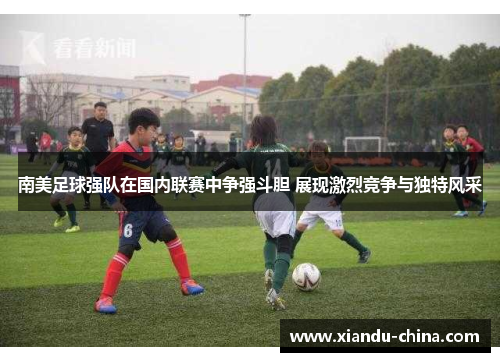 南美足球强队在国内联赛中争强斗胆 展现激烈竞争与独特风采