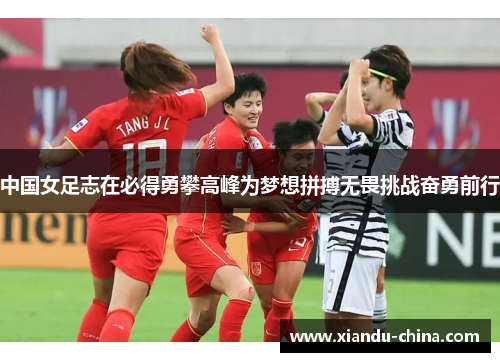 中国女足志在必得勇攀高峰为梦想拼搏无畏挑战奋勇前行