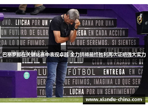 巴塞罗那在关键比赛中表现卓越 全力拼搏最终胜利再次证明强大实力