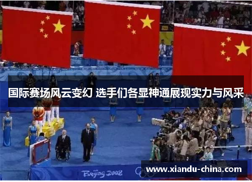 国际赛场风云变幻 选手们各显神通展现实力与风采