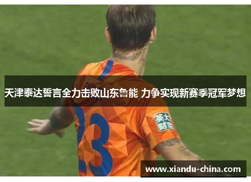 天津泰达誓言全力击败山东鲁能 力争实现新赛季冠军梦想